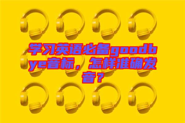 學習英語必備goodbye音標，怎樣準確發音？