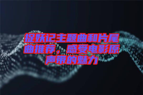 捉妖記主題曲和片尾曲推薦，感受電影原聲帶的魅力