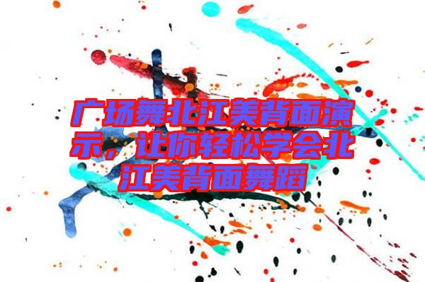 廣場(chǎng)舞北江美背面演示，讓你輕松學(xué)會(huì)北江美背面舞蹈
