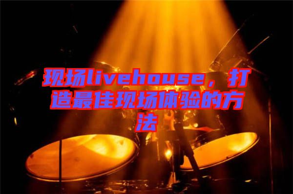 現(xiàn)場(chǎng)livehouse，打造最佳現(xiàn)場(chǎng)體驗(yàn)的方法