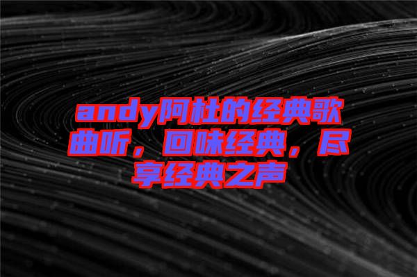 andy阿杜的經典歌曲聽，回味經典，盡享經典之聲