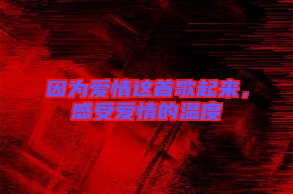 因為愛情這首歌起來，感受愛情的溫度