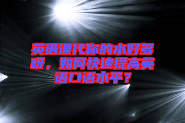 英語課代你的水好多呀，如何快速提高英語口語水平？