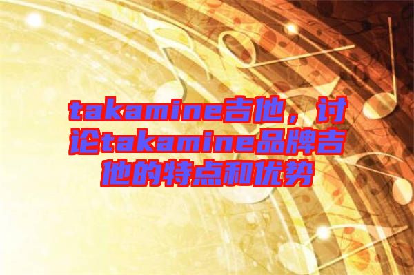 takamine吉他，討論takamine品牌吉他的特點(diǎn)和優(yōu)勢(shì)