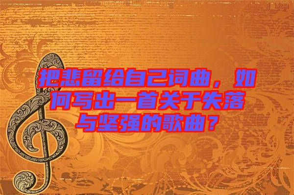 把悲留給自己詞曲，如何寫出一首關于失落與堅強的歌曲？