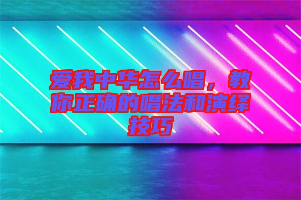 愛我中華怎么唱，教你正確的唱法和演繹技巧