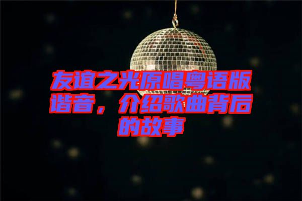 友誼之光原唱粵語版諧音，介紹歌曲背后的故事