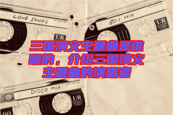三國演義主題曲是誰唱的，介紹三國演義主題曲的演唱者