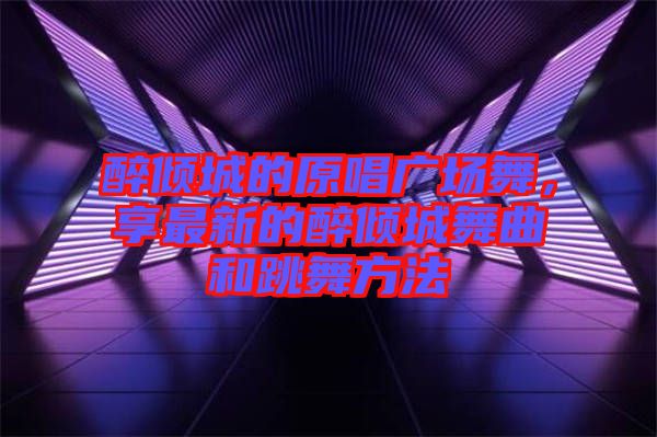 醉傾城的原唱廣場舞，享最新的醉傾城舞曲和跳舞方法