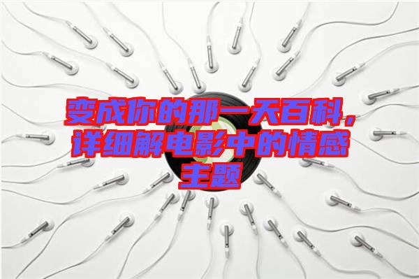 變成你的那一天百科，詳細解電影中的情感主題