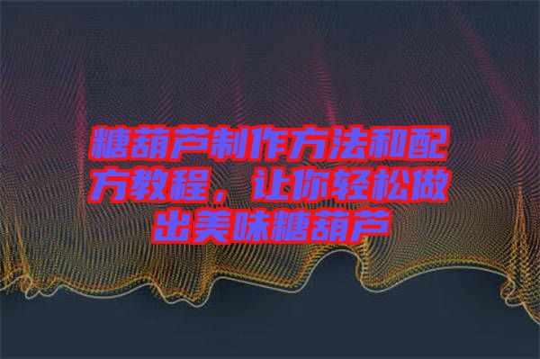 糖葫蘆制作方法和配方教程，讓你輕松做出美味糖葫蘆