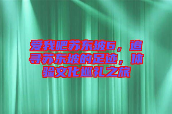 愛我吧蘇東坡6，追尋蘇東坡的足跡，體驗(yàn)文化巡禮之旅