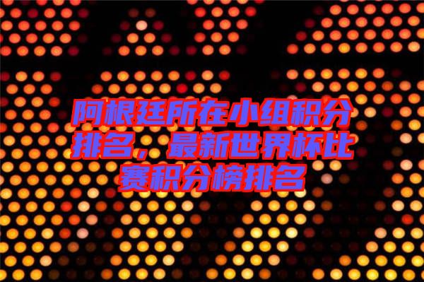 阿根廷所在小組積分排名，最新世界杯比賽積分榜排名