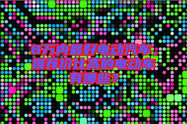 8萬內最好電動汽車，推薦價比高的電動車有哪些？