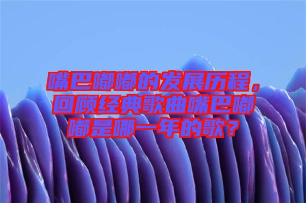 嘴巴嘟嘟的發展歷程，回顧經典歌曲嘴巴嘟嘟是哪一年的歌？