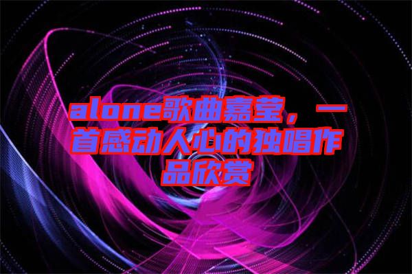 alone歌曲嘉瑩，一首感動人心的獨唱作品欣賞