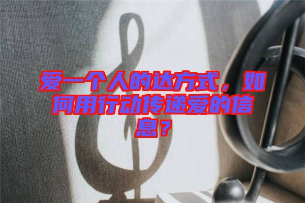 愛一個人的達方式，如何用行動傳遞愛的信息？