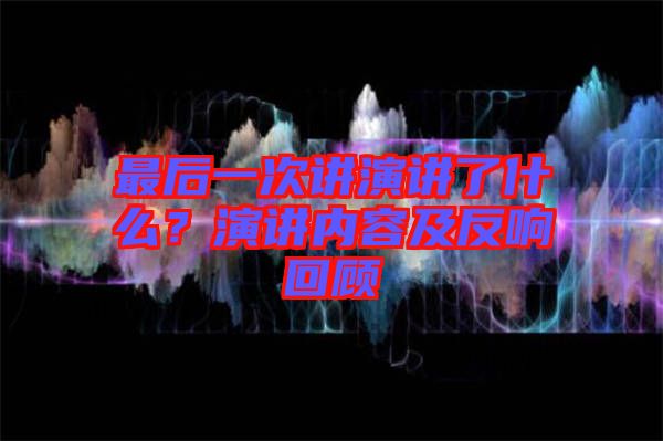 最后一次講演講了什么？演講內(nèi)容及反響回顧