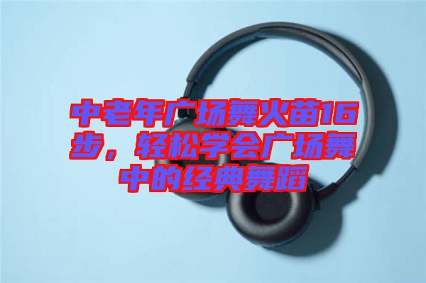 中老年廣場舞火苗16步，輕松學會廣場舞中的經(jīng)典舞蹈