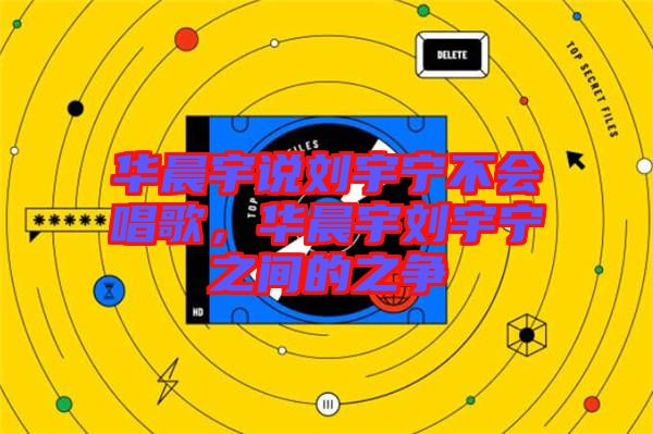 華晨宇說(shuō)劉宇寧不會(huì)唱歌，華晨宇劉宇寧之間的之爭(zhēng)