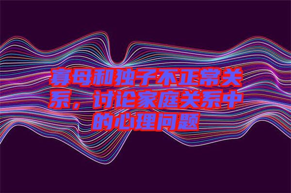 寡母和獨子不正常關系，討論家庭關系中的心理問題