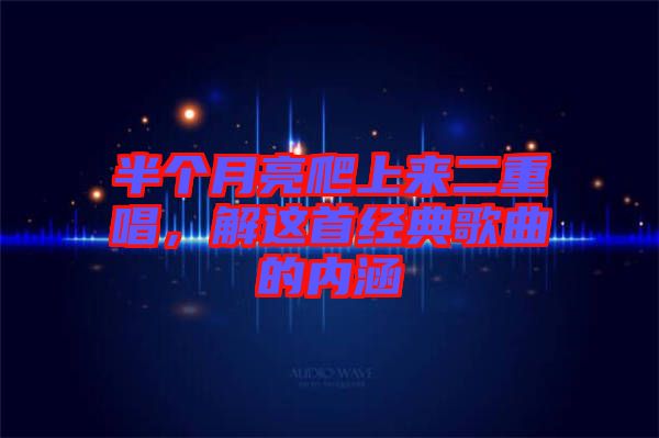 半個月亮爬上來二重唱，解這首經典歌曲的內涵