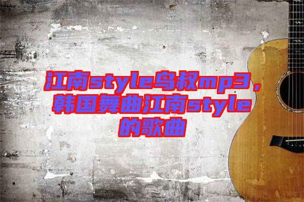 江南style鳥叔mp3，韓國舞曲江南style的歌曲