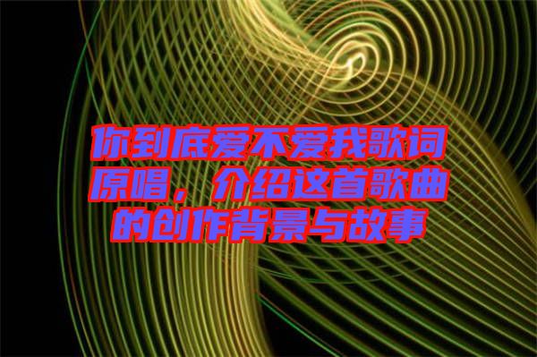 你到底愛不愛我歌詞原唱，介紹這首歌曲的創(chuàng)作背景與故事