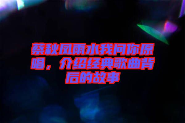 蔡秋鳳雨水我問你原唱，介紹經典歌曲背后的故事