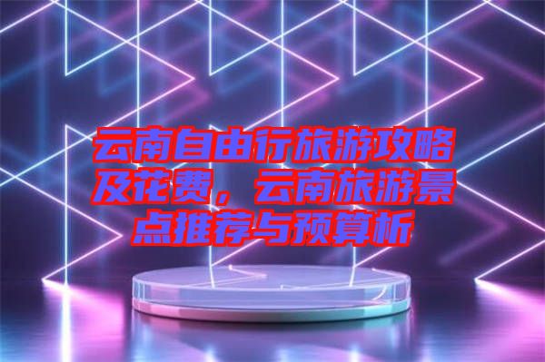 云南自由行旅游攻略及花費，云南旅游景點推薦與預(yù)算析