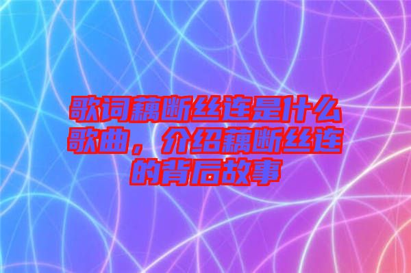 歌詞藕斷絲連是什么歌曲，介紹藕斷絲連的背后故事