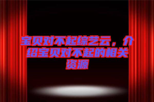 寶貝對不起綜藝云，介紹寶貝對不起的相關資源