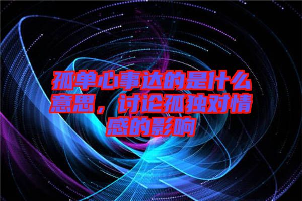 孤單心事達的是什么意思，討論孤獨對情感的影響