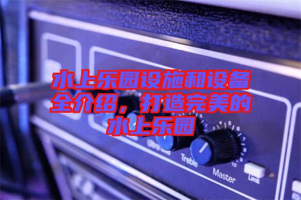 水上樂園設施和設備全介紹，打造完美的水上樂園
