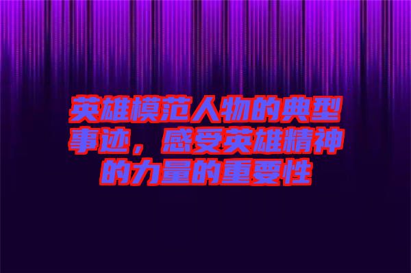 英雄模范人物的典型事跡，感受英雄精神的力量的重要性