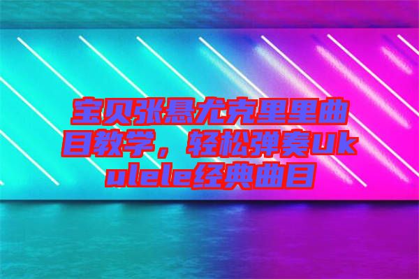 寶貝張懸尤克里里曲目教學，輕松彈奏Ukulele經典曲目