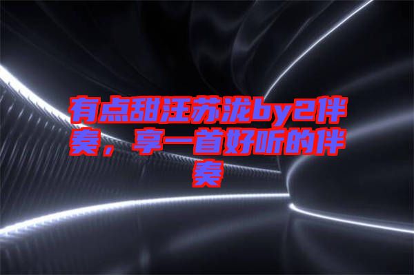 有點甜汪蘇瀧by2伴奏，享一首好聽的伴奏