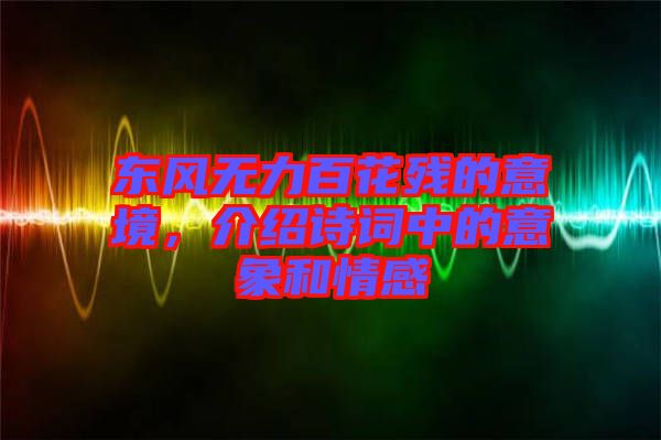 東風無力百花殘的意境，介紹詩詞中的意象和情感