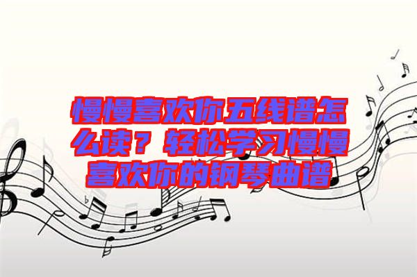 慢慢喜歡你五線譜怎么讀？輕松學(xué)習(xí)慢慢喜歡你的鋼琴曲譜