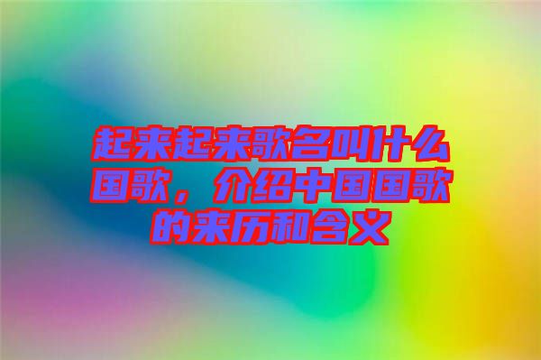 起來起來歌名叫什么國歌，介紹中國國歌的來歷和含義