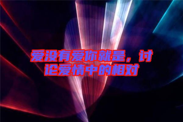 愛沒有愛你就是，討論愛情中的相對