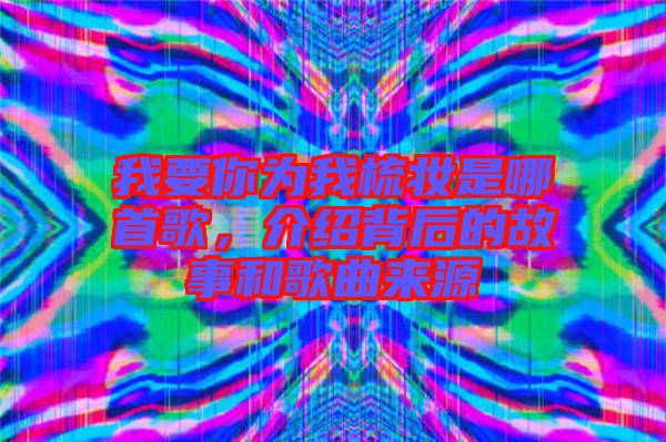 我要你為我梳妝是哪首歌，介紹背后的故事和歌曲來源