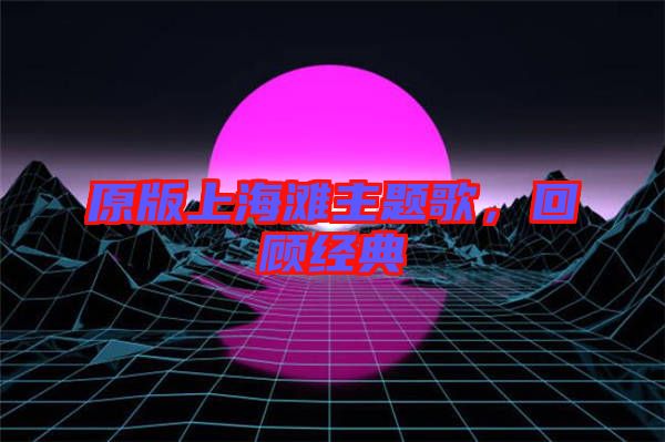 原版上海灘主題歌，回顧經典