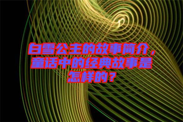 白雪公主的故事簡介，童話中的經典故事是怎樣的？