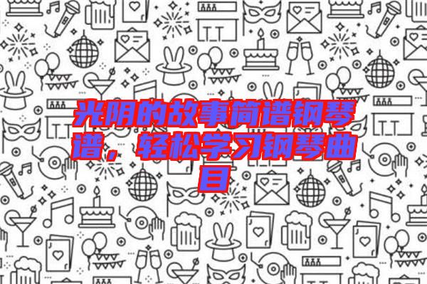 光陰的故事簡譜鋼琴譜，輕松學(xué)習(xí)鋼琴曲目