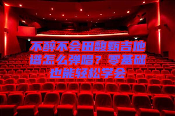 不醉不會田馥甄吉他譜怎么彈唱？零基礎也能輕松學會