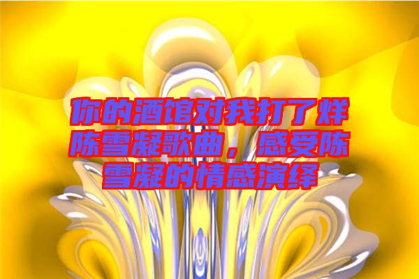 你的酒館對我打了烊陳雪凝歌曲，感受陳雪凝的情感演繹