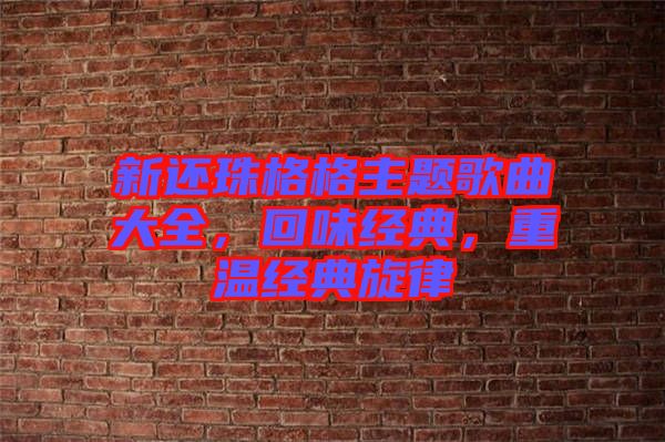 新還珠格格主題歌曲大全，回味經(jīng)典，重溫經(jīng)典旋律