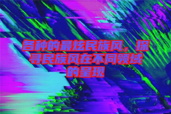 各種的最炫民族風，探尋民族風在不同領(lǐng)域的呈現(xiàn)