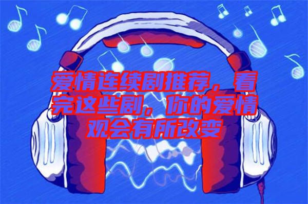愛情連續(xù)劇推薦，看完這些劇，你的愛情觀會有所改變